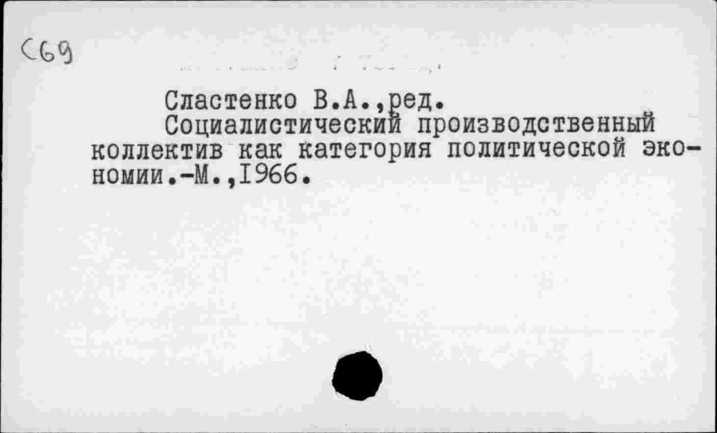 ﻿С(эО)
Сластенко В.А.,ред.
Социалистический производственный коллектив как категория политической эко номии.-М.,1966.